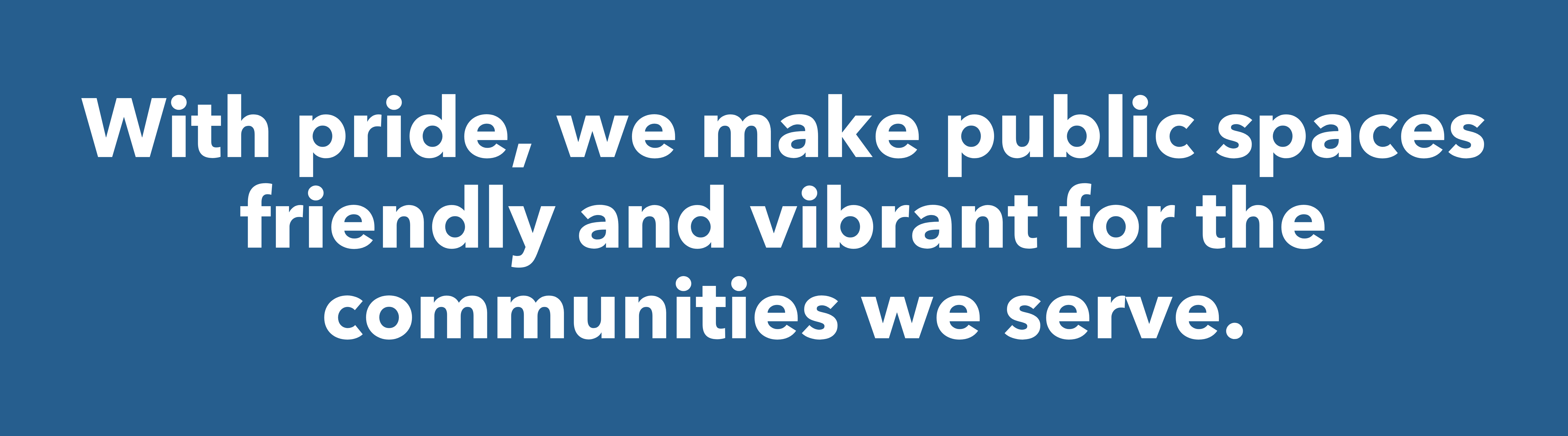 White text on a blue box that reads "With pride, we make public spaces friendly and vibrant for the communities we serve."